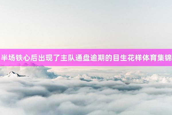 半场铁心后出现了主队通盘逾期的目生花样体育集锦