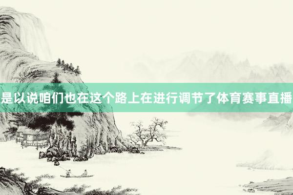 是以说咱们也在这个路上在进行调节了体育赛事直播