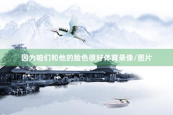 因为咱们和他的脸色很好体育录像/图片
