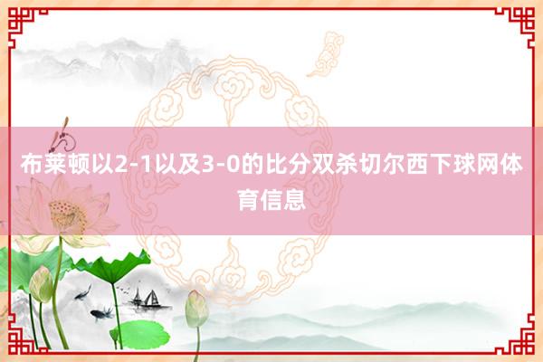 布莱顿以2-1以及3-0的比分双杀切尔西下球网体育信息