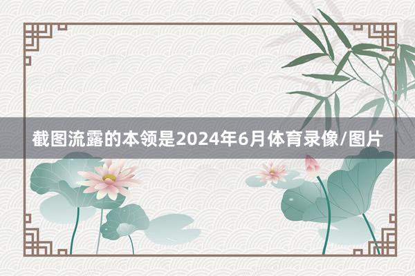 截图流露的本领是2024年6月体育录像/图片