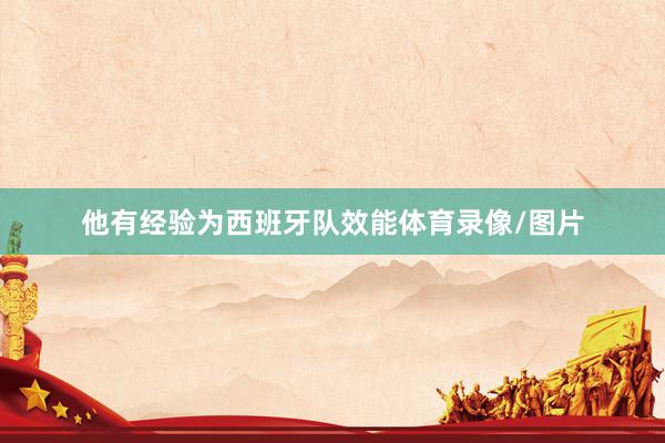他有经验为西班牙队效能体育录像/图片