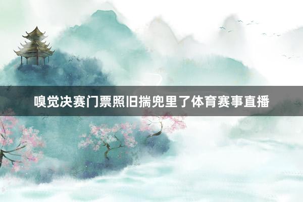 嗅觉决赛门票照旧揣兜里了体育赛事直播
