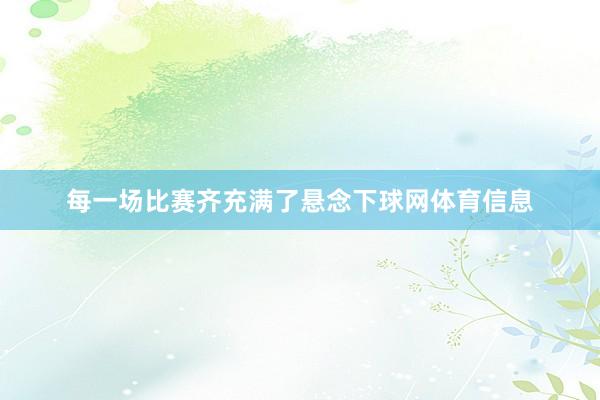 每一场比赛齐充满了悬念下球网体育信息