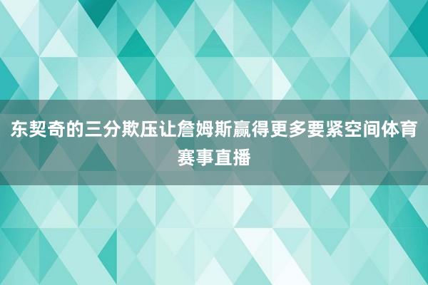 东契奇的三分欺压让詹姆斯赢得更多要紧空间体育赛事直播