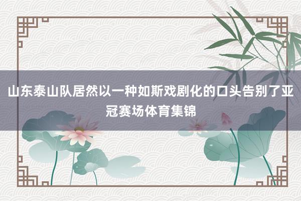 山东泰山队居然以一种如斯戏剧化的口头告别了亚冠赛场体育集锦