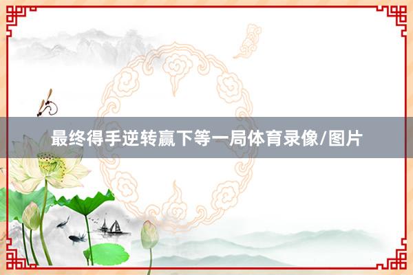最终得手逆转赢下等一局体育录像/图片