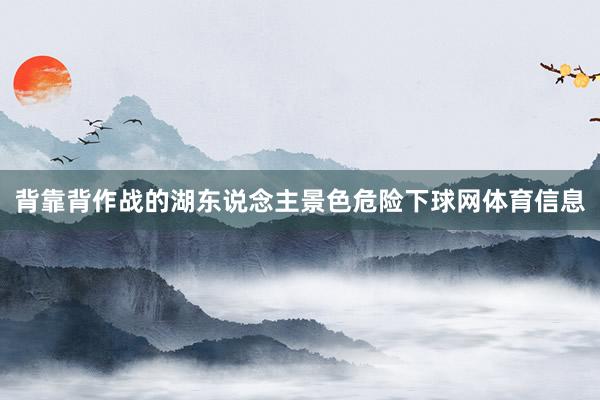 背靠背作战的湖东说念主景色危险下球网体育信息