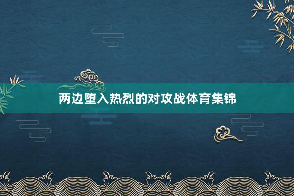 两边堕入热烈的对攻战体育集锦