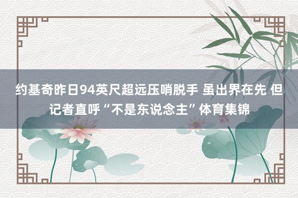 约基奇昨日94英尺超远压哨脱手 虽出界在先 但记者直呼“不是东说念主”体育集锦