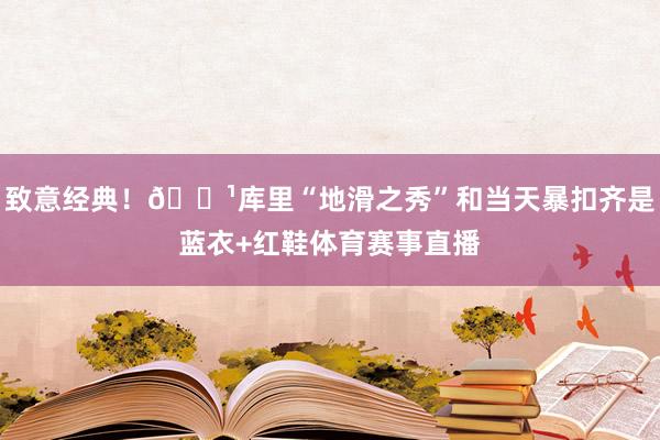 致意经典！🌹库里“地滑之秀”和当天暴扣齐是蓝衣+红鞋体育赛事直播