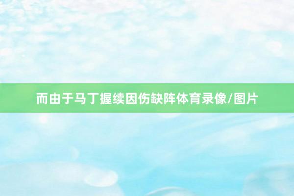 而由于马丁握续因伤缺阵体育录像/图片