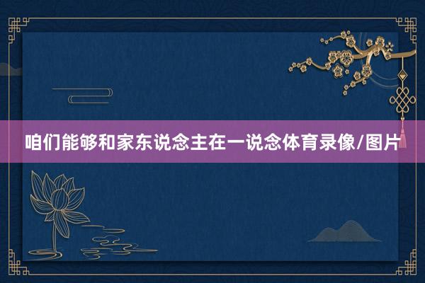 咱们能够和家东说念主在一说念体育录像/图片