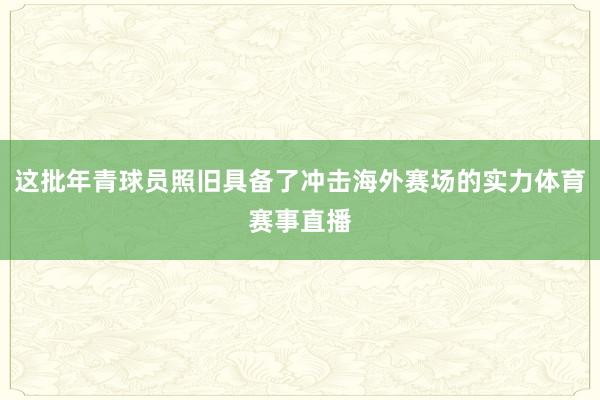 这批年青球员照旧具备了冲击海外赛场的实力体育赛事直播