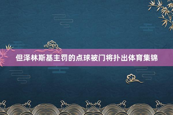 但泽林斯基主罚的点球被门将扑出体育集锦
