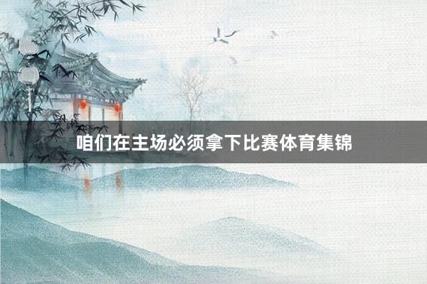 咱们在主场必须拿下比赛体育集锦