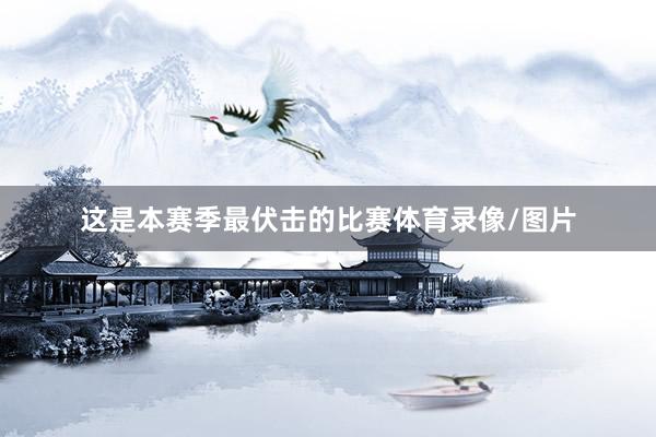 这是本赛季最伏击的比赛体育录像/图片