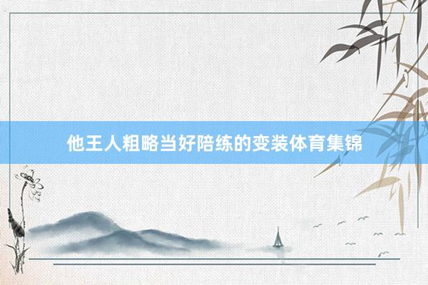 他王人粗略当好陪练的变装体育集锦