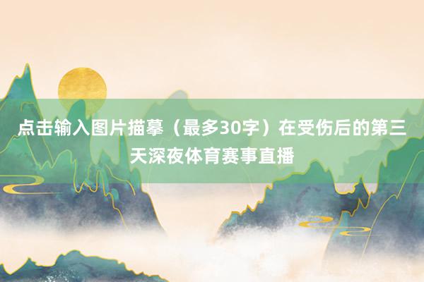点击输入图片描摹(最多30字)在受伤后的第三天深夜体育赛事直播