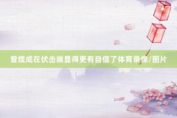 曾煜成在伏击端显得更有自信了体育录像/图片