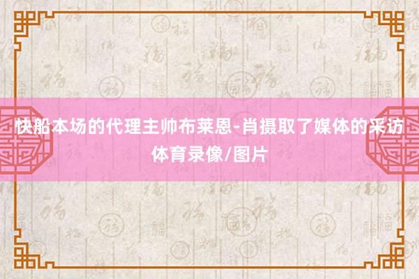 快船本场的代理主帅布莱恩-肖摄取了媒体的采访体育录像/图片