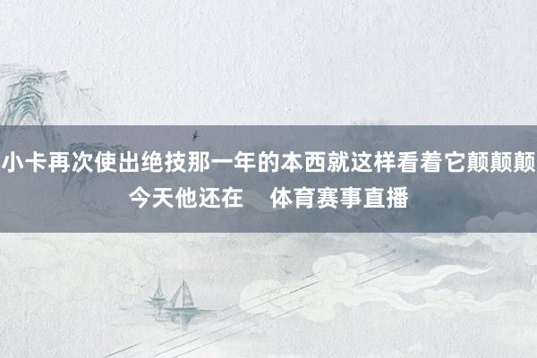 小卡再次使出绝技那一年的本西就这样看着它颠颠颠今天他还在    体育赛事直播