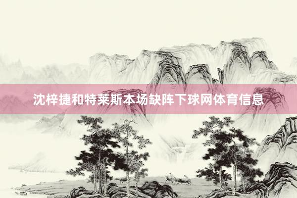 沈梓捷和特莱斯本场缺阵下球网体育信息