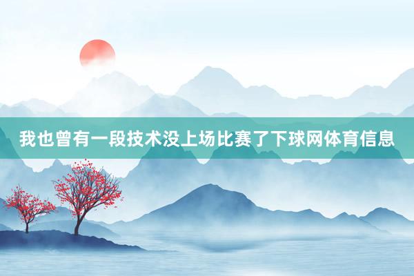 我也曾有一段技术没上场比赛了下球网体育信息